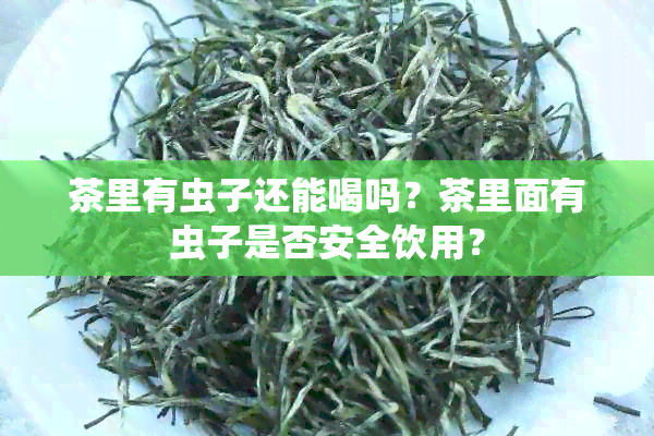 茶里有虫子还能喝吗？茶里面有虫子是否安全饮用？