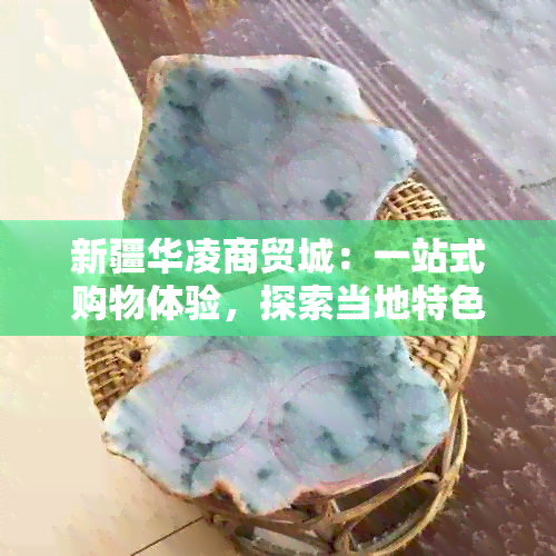 新疆华凌商贸城：一站式购物体验，探索当地特色商品与文化