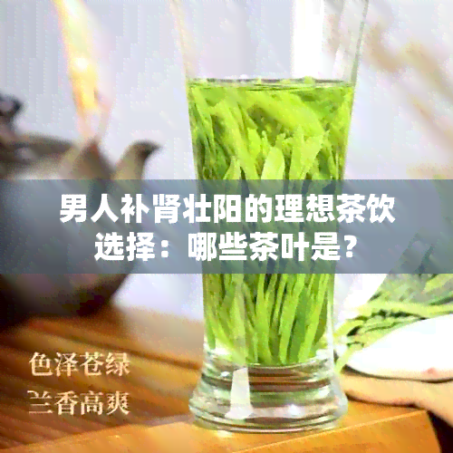 男人补肾壮阳的理想茶饮选择：哪些茶叶是？