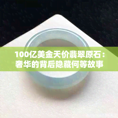 100亿美金天价翡翠原石：奢华的背后隐藏何等故事？