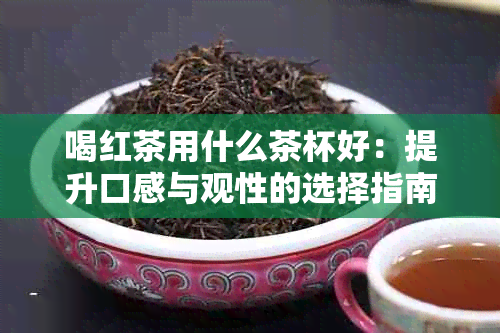 喝红茶用什么茶杯好：提升口感与观性的选择指南