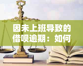 因未上班导致的借呗逾期：如何处理、影响与解决办法全面解析