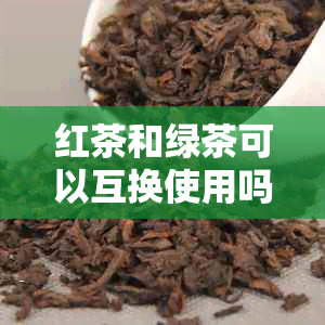 红茶和绿茶可以互换使用吗？如何正确替代茶叶？