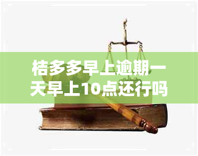 桔多多早上逾期一天早上10点还行吗