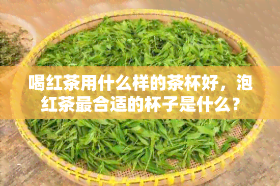 喝红茶用什么样的茶杯好，泡红茶最合适的杯子是什么？