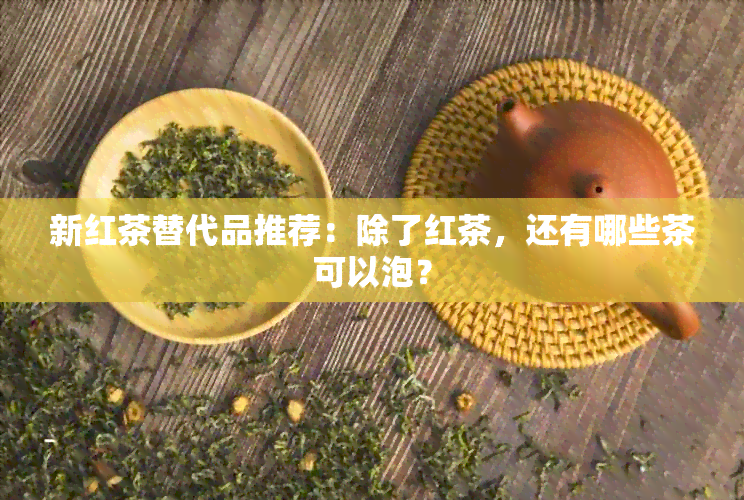 新红茶替代品推荐：除了红茶，还有哪些茶可以泡？