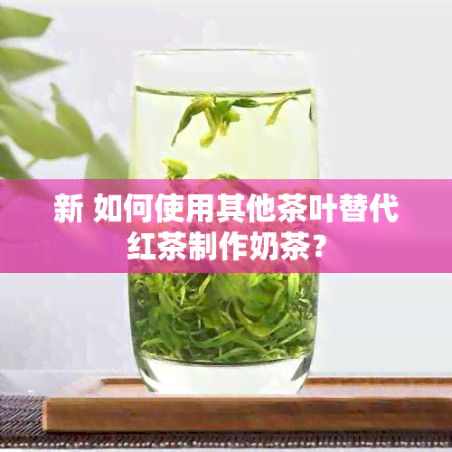 新 如何使用其他茶叶替代红茶制作奶茶？