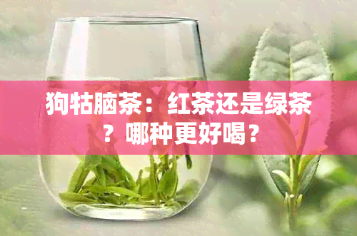 狗牯脑茶：红茶还是绿茶？哪种更好喝？