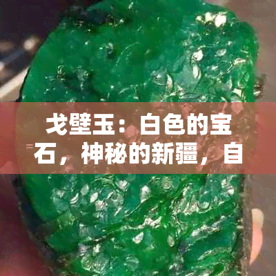 戈壁玉：白色的宝石，神秘的新疆，自然与文化的完美结合