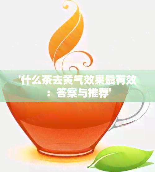 '什么茶去黄气效果最有效：答案与推荐'