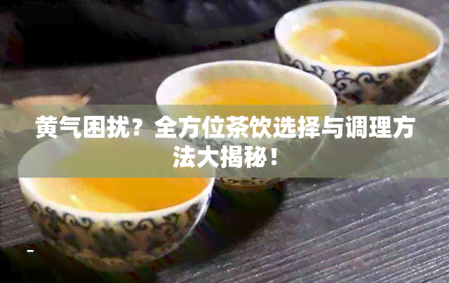 黄气困扰？全方位茶饮选择与调理方法大揭秘！