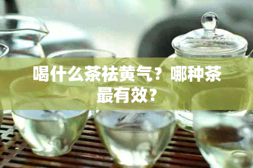 喝什么茶祛黄气？哪种茶最有效？