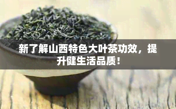 新了解山西特色大叶茶功效，提升健生活品质！