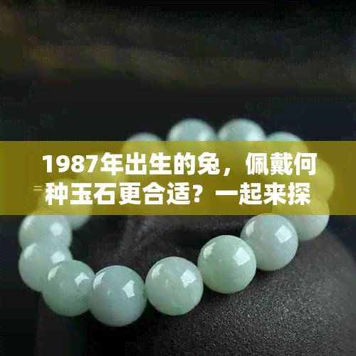 1987年出生的兔，佩戴何种玉石更合适？一起来探讨！