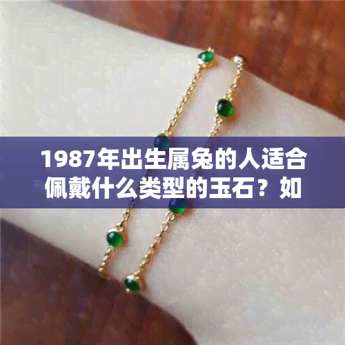 1987年出生属兔的人适合佩戴什么类型的玉石？如何选择和保养玉器？