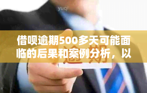 借呗逾期500多天可能面临的后果和案例分析，以及协商停催的可能性。