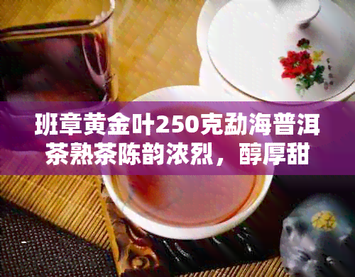 班章黄金叶250克勐海普洱茶熟茶陈韵浓烈，醇厚甜，品鉴之选