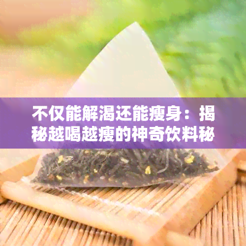 不仅能解渴还能瘦身：揭秘越喝越瘦的神奇饮料秘密