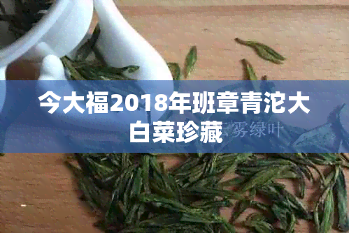 今大福2018年班章青沱大白菜珍藏