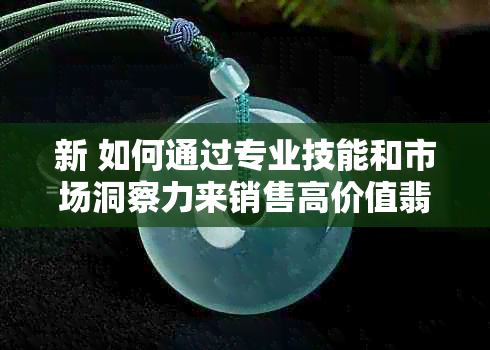 新 如何通过专业技能和市场洞察力来销售高价值翡翠手镯，实现盈利？