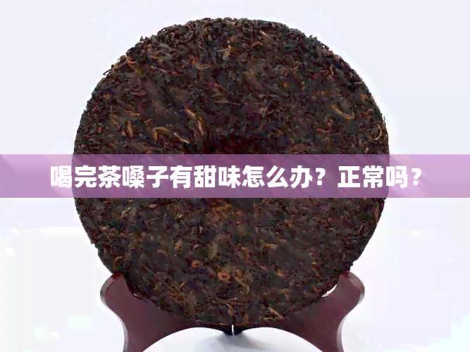 喝完茶嗓子有甜味怎么办？正常吗？