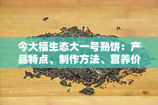 今大福生态大一号熟饼：产品特点、制作方法、营养价值与购买渠道一应俱全