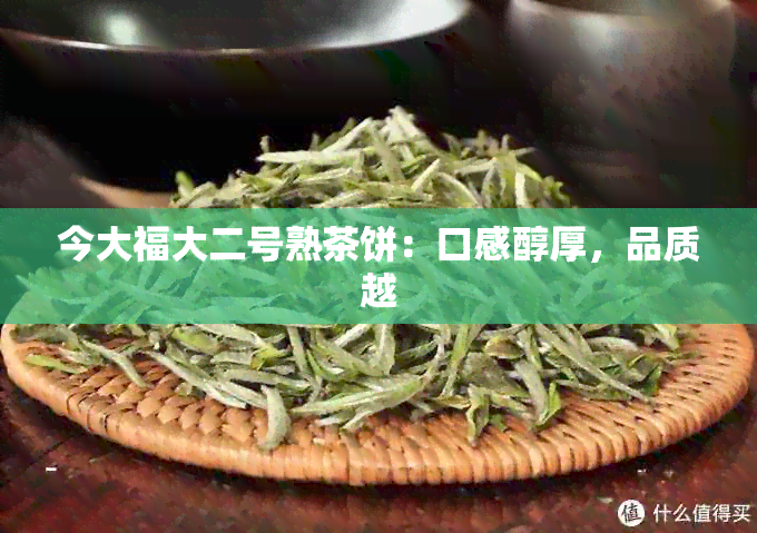 今大福大二号熟茶饼：口感醇厚，品质越