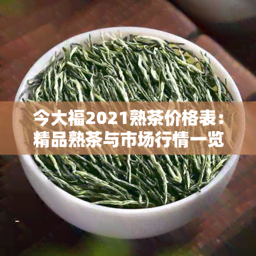 今大福2021熟茶价格表：精品熟茶与市场行情一览