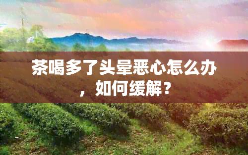 茶喝多了头晕恶心怎么办，如何缓解？