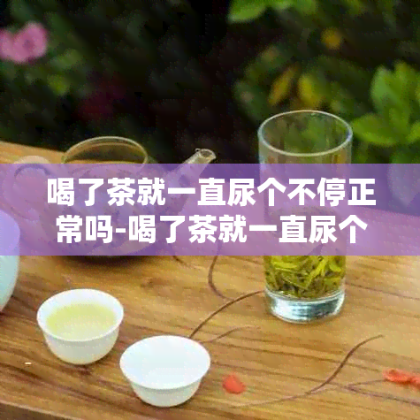 喝了茶就一直尿个不停正常吗-喝了茶就一直尿个不停正常吗女性