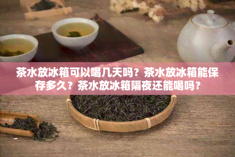 茶水放冰箱可以喝几天吗？茶水放冰箱能保存多久？茶水放冰箱隔夜还能喝吗？