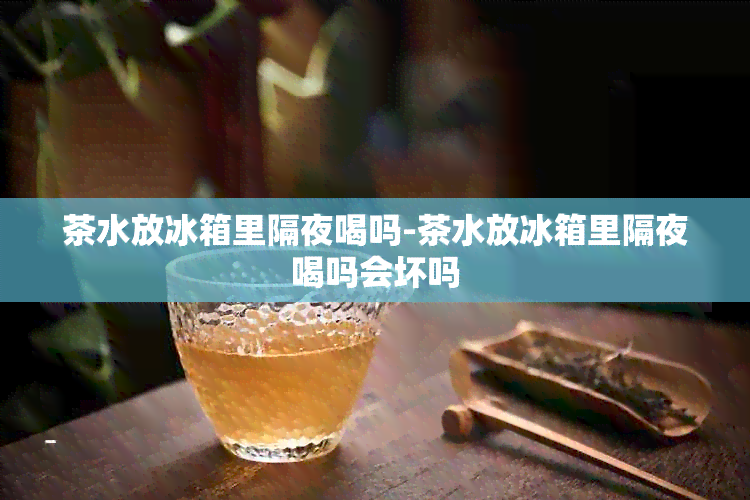 茶水放冰箱里隔夜喝吗-茶水放冰箱里隔夜喝吗会坏吗