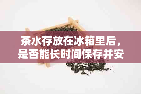 茶水存放在冰箱里后，是否能长时间保存并安全饮用？