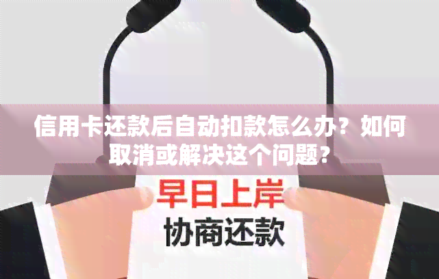 信用卡还款后自动扣款怎么办？如何取消或解决这个问题？