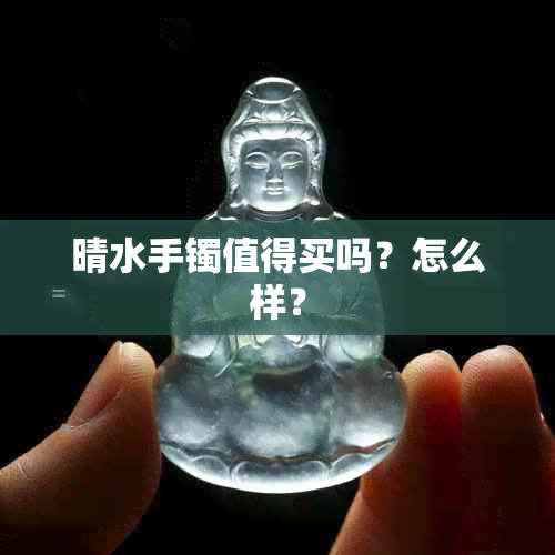 晴水手镯值得买吗？怎么样？