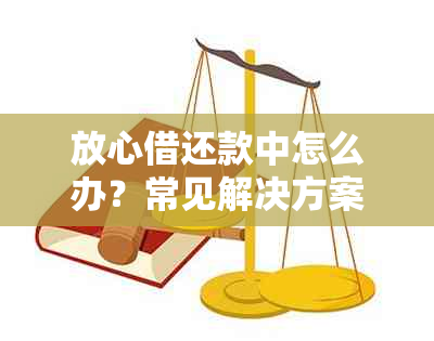 放心借还款中怎么办？常见解决方案一览