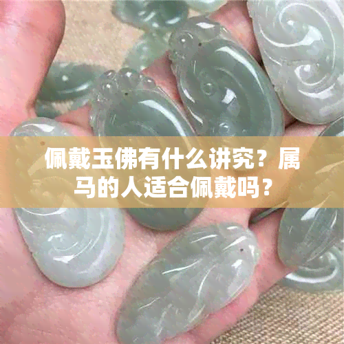 佩戴玉佛有什么讲究？属马的人适合佩戴吗？