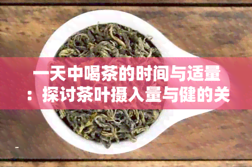 一天中喝茶的时间与适量：探讨茶叶摄入量与健的关联