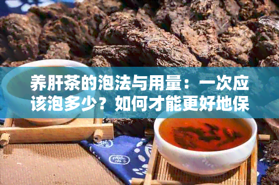 养肝茶的泡法与用量：一次应该泡多少？如何才能更好地保护肝脏？