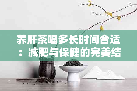 养肝茶喝多长时间合适：减肥与保健的完美结合