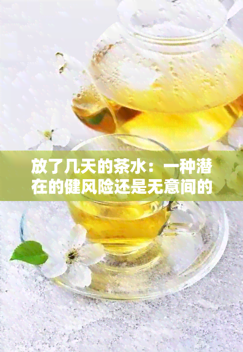 放了几天的茶水：一种潜在的健风险还是无意间的行为？