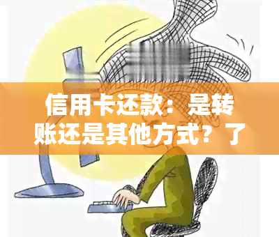 信用卡还款：是转账还是其他方式？了解详细过程！