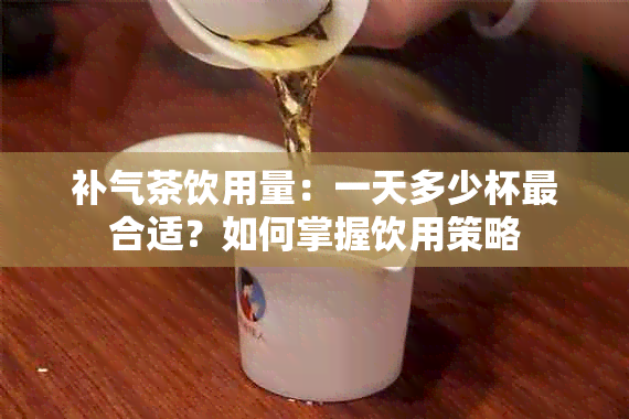 补气茶饮用量：一天多少杯最合适？如何掌握饮用策略