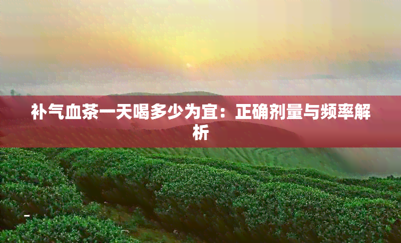 补气血茶一天喝多少为宜：正确剂量与频率解析