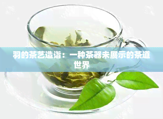 羽的茶艺造诣：一种茶器未展示的茶道世界