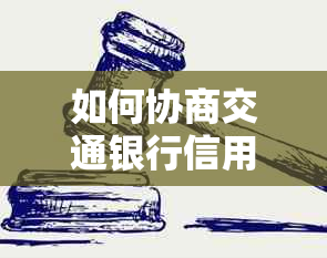 如何协商交通银行信用卡逾期还款？了解完整解决方案及注意事项