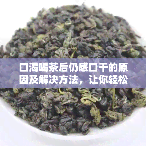 口渴喝茶后仍感口干的原因及解决方法，让你轻松应对茶饮过后的不适感