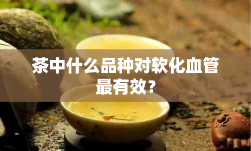 茶中什么品种对软化血管最有效？