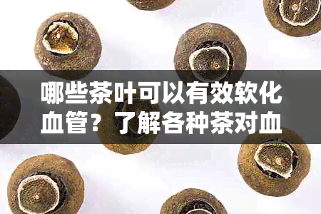 哪些茶叶可以有效软化血管？了解各种茶对血管健的影响以及推荐的品种