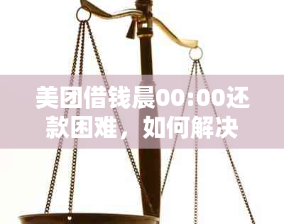 美团借钱晨00:00还款困难，如何解决？